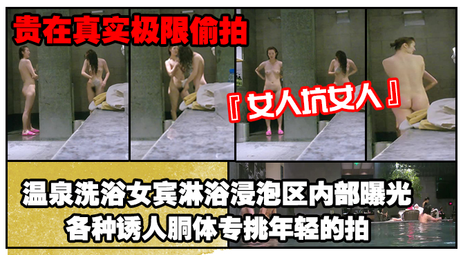 《贵在真实极限偸拍》女人坑女人！温泉洗浴女宾淋浴浸泡区内部曝光4K，各种诱人胴体专挑年轻的拍，美女冲逼的姿势有点搞笑