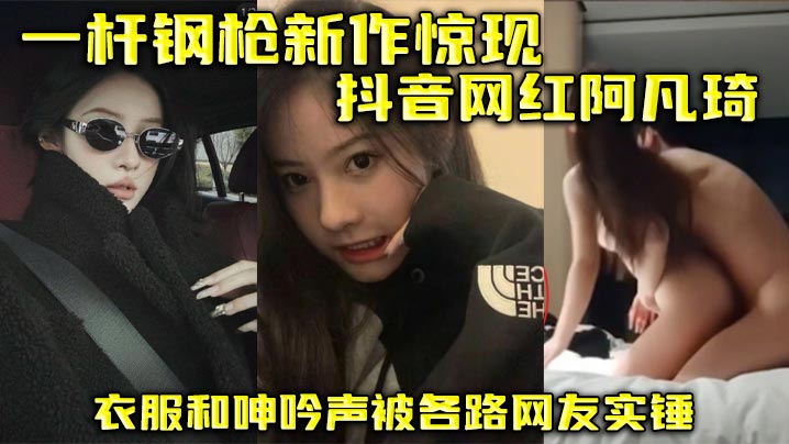 一杆钢枪新作惊现抖音网红阿凡琦衣服和呻吟声被各路网友实锤